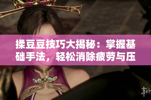 揉豆豆技巧大揭秘：掌握基礎手法，輕松消除疲勞與壓力