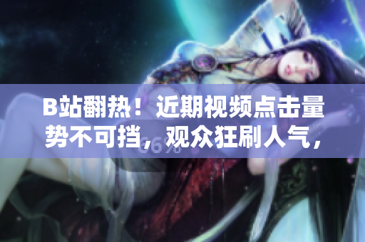 B站翻熱！近期視頻點(diǎn)擊量勢不可擋，觀眾狂刷人氣，網(wǎng)站成為熱議焦點(diǎn)