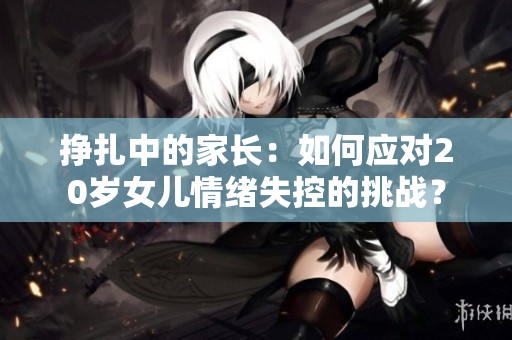 掙扎中的家長：如何應(yīng)對20歲女兒情緒失控的挑戰(zhàn)？
