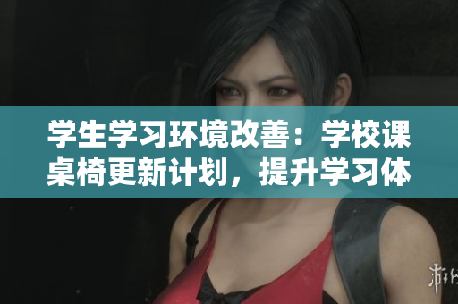 學(xué)生學(xué)習(xí)環(huán)境改善：學(xué)校課桌椅更新計劃，提升學(xué)習(xí)體驗