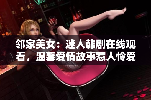 鄰家美女：迷人韓劇在線觀看，溫馨愛情故事惹人憐愛