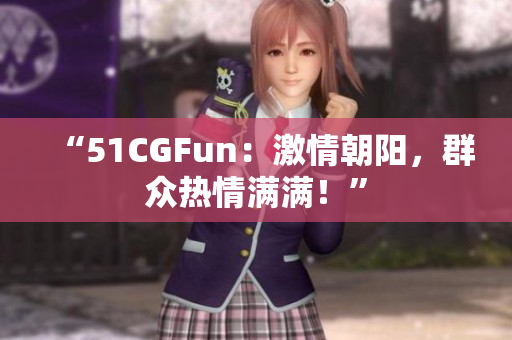 “51CGFun：激情朝陽，群眾熱情滿滿！”