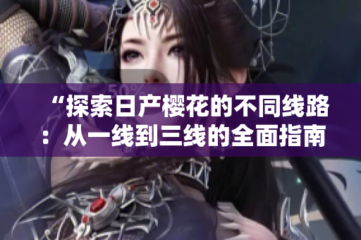 “探索日產(chǎn)櫻花的不同線路：從一線到三線的全面指南”