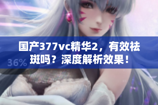 國產(chǎn)377vc精華2，有效祛斑嗎？深度解析效果！