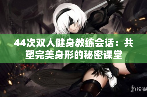 44次雙人健身教練會話：共塑完美身形的秘密課堂