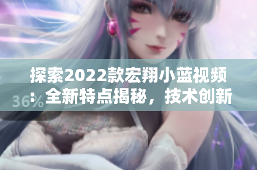 探索2022款宏翔小藍視頻：全新特點揭秘，技術(shù)創(chuàng)新引領(lǐng)未來