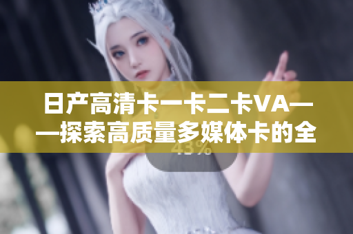 日產(chǎn)高清卡一卡二卡VA——探索高質(zhì)量多媒體卡的全方位體驗