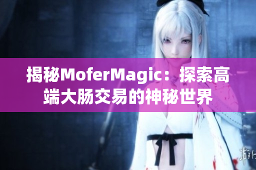 揭秘MoferMagic：探索高端大腸交易的神秘世界
