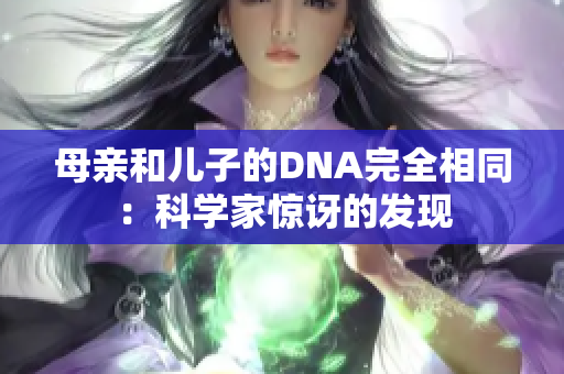 母親和兒子的DNA完全相同：科學(xué)家驚訝的發(fā)現(xiàn)