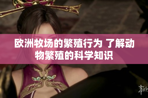 歐洲牧場的繁殖行為 了解動物繁殖的科學(xué)知識