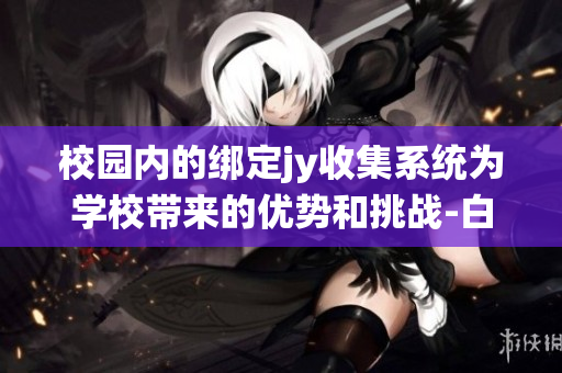 校園內(nèi)的綁定jy收集系統(tǒng)為學(xué)校帶來的優(yōu)勢和挑戰(zhàn)-白清素
