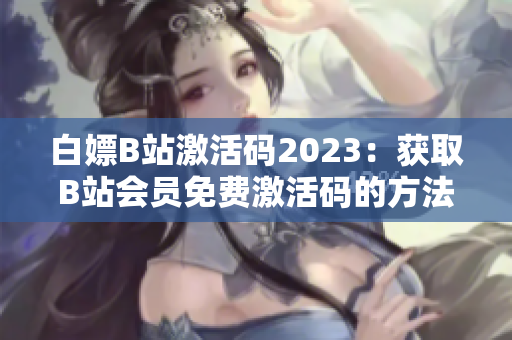 白嫖B站激活碼2023：獲取B站會(huì)員免費(fèi)激活碼的方法