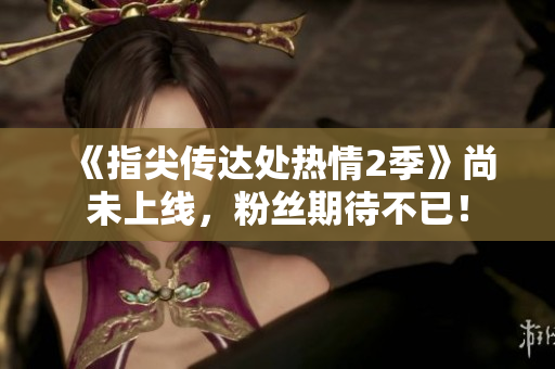 《指尖傳達(dá)處熱情2季》尚未上線，粉絲期待不已！