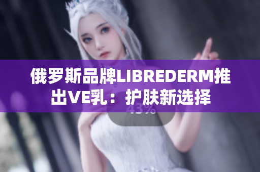 俄羅斯品牌LIBREDERM推出VE乳：護(hù)膚新選擇