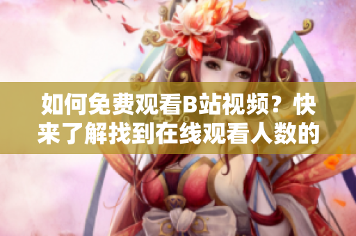 如何免費(fèi)觀看B站視頻？快來了解找到在線觀看人數(shù)的方法吧！