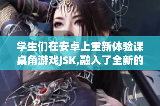 學(xué)生們?cè)诎沧可现匦麦w驗(yàn)課桌角游戲JSK,融入了全新的玩法!
