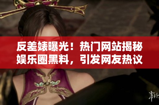 反差婊曝光！熱門網(wǎng)站揭秘娛樂圈黑料，引發(fā)網(wǎng)友熱議