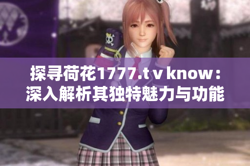 探尋荷花1777.tⅴknow：深入解析其獨特魅力與功能