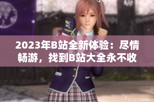 2023年B站全新體驗：盡情暢游，找到B站大全永不收費的入口
