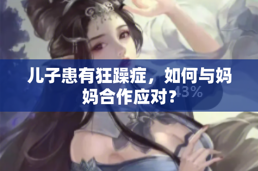 兒子患有狂躁癥，如何與媽媽合作應對？