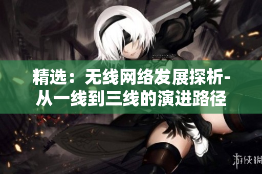 精選：無線網(wǎng)絡發(fā)展探析-從一線到三線的演進路徑