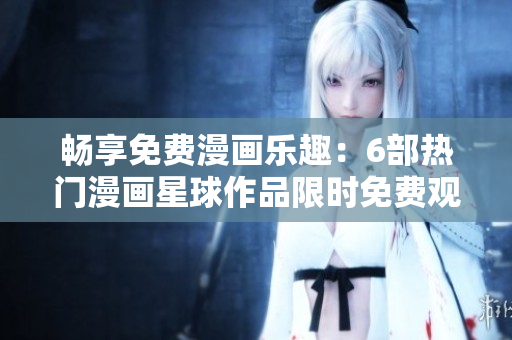 暢享免費(fèi)漫畫樂(lè)趣：6部熱門漫畫星球作品限時(shí)免費(fèi)觀看