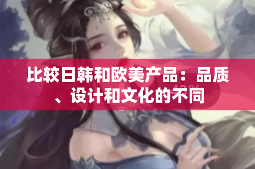 比較日韓和歐美產品：品質、設計和文化的不同