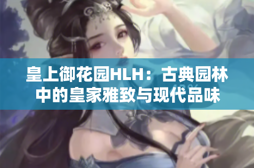 皇上御花園HLH：古典園林中的皇家雅致與現(xiàn)代品味