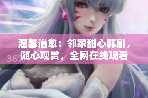 溫馨治愈：鄰家甜心韓劇，隨心觀賞，全網(wǎng)在線觀看