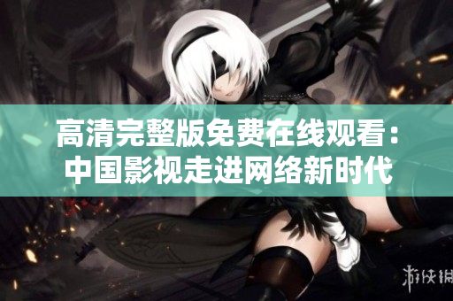 高清完整版免費在線觀看：中國影視走進網(wǎng)絡(luò)新時代