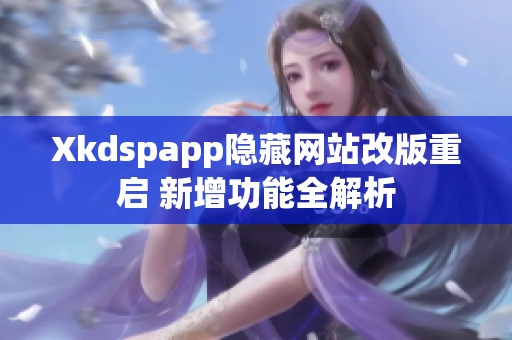 Xkdspapp隱藏網(wǎng)站改版重啟 新增功能全解析