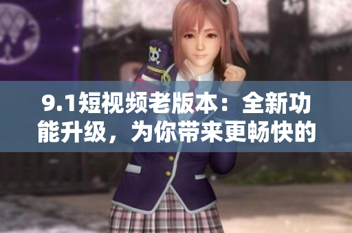 9.1短視頻老版本：全新功能升級，為你帶來更暢快的使用體驗