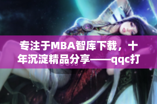 專(zhuān)注于MBA智庫(kù)下載，十年沉淀精品分享——qqc打造的精品MBA資源