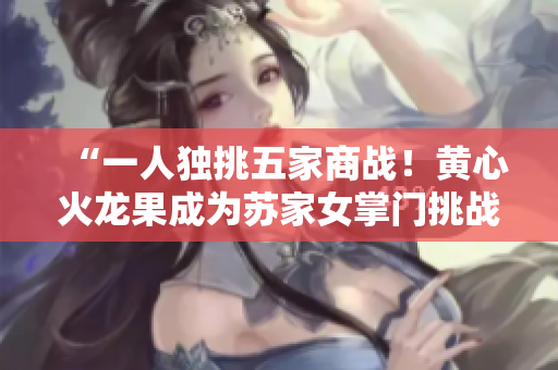 “一人獨(dú)挑五家商戰(zhàn)！黃心火龍果成為蘇家女掌門(mén)挑戰(zhàn)者”