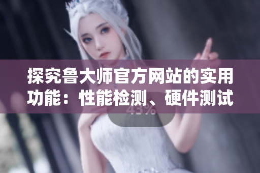 探究魯大師官方網(wǎng)站的實用功能：性能檢測、硬件測試與系統(tǒng)優(yōu)化全攻略