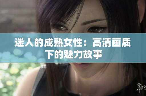迷人的成熟女性：高清畫質(zhì)下的魅力故事
