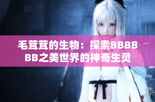 毛茸茸的生物：探索BBBBBB之美世界的神奇生靈
