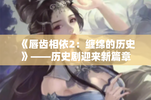 《唇齒相依2：纏綿的歷史》——?dú)v史劇迎來(lái)新篇章