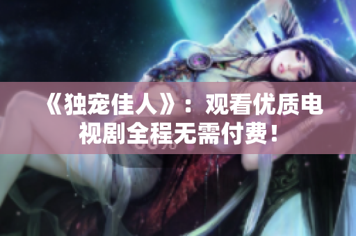 《獨寵佳人》：觀看優(yōu)質(zhì)電視劇全程無需付費！