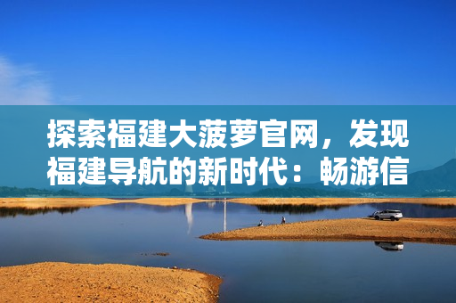探索福建大菠蘿官網(wǎng)，發(fā)現(xiàn)福建導(dǎo)航的新時代：暢游信息海洋