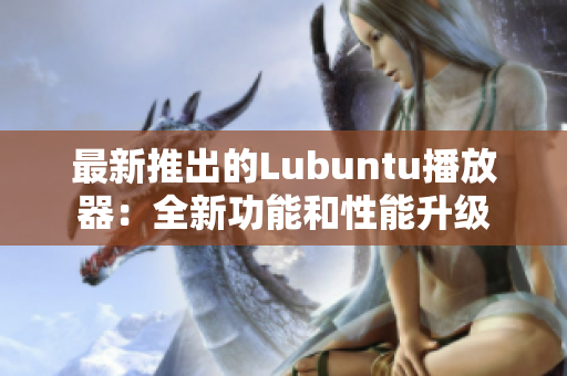 最新推出的Lubuntu播放器：全新功能和性能升級