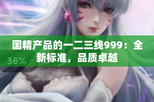 國精產(chǎn)品的一二三線999：全新標準，品質(zhì)卓越