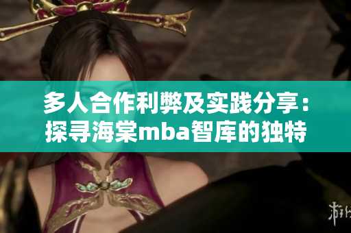 多人合作利弊及實踐分享：探尋海棠mba智庫的獨特價值