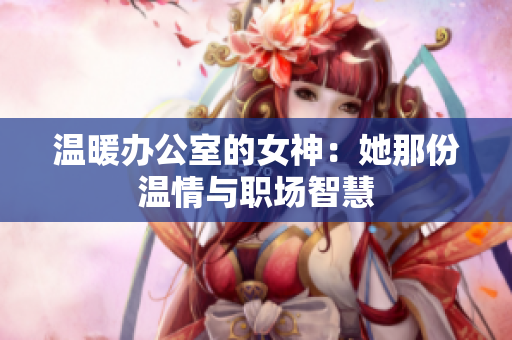溫暖辦公室的女神：她那份溫情與職場(chǎng)智慧
