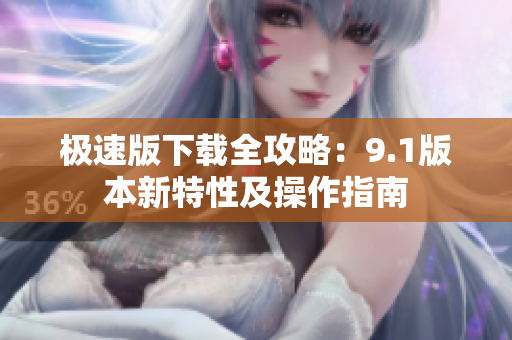 極速版下載全攻略：9.1版本新特性及操作指南