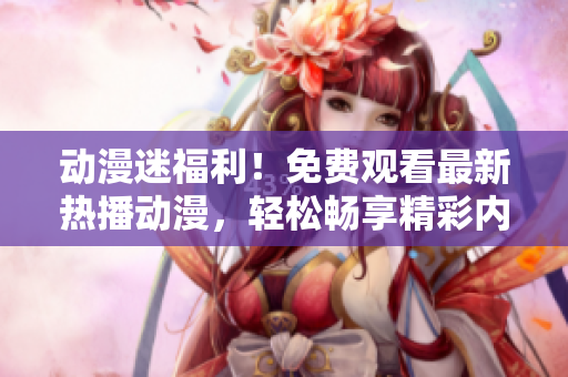 動漫迷福利！免費(fèi)觀看最新熱播動漫，輕松暢享精彩內(nèi)容！
