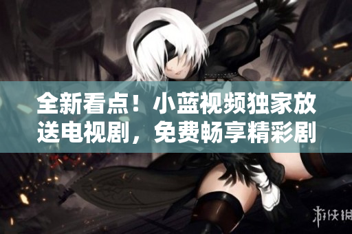 全新看點(diǎn)！小藍(lán)視頻獨(dú)家放送電視劇，免費(fèi)暢享精彩劇集！