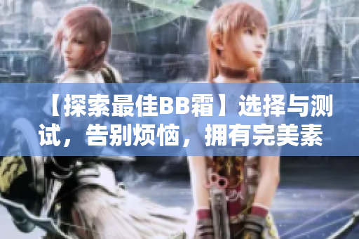 【探索最佳BB霜】選擇與測(cè)試，告別煩惱，擁有完美素顏!
