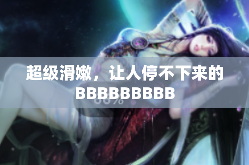 超級(jí)滑嫩，讓人停不下來(lái)的BBBBBBBBB