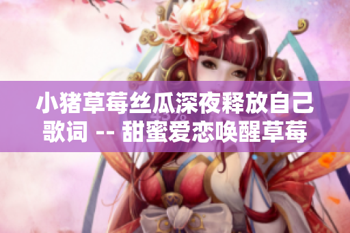小豬草莓絲瓜深夜釋放自己歌詞 -- 甜蜜愛(ài)戀喚醒草莓夢(mèng) 溫暖靈魂難舍夜